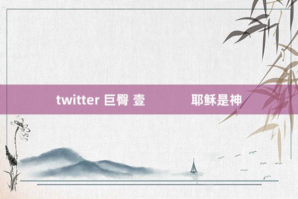 twitter 巨臀 壹             耶稣是神