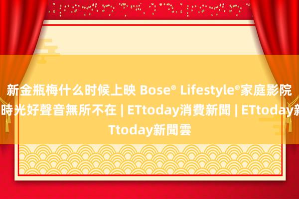 新金瓶梅什么时候上映 Bose® Lifestyle®家庭影院  任何時光好聲音無所不在 | ETtoday消費新聞 | ETtoday新聞雲