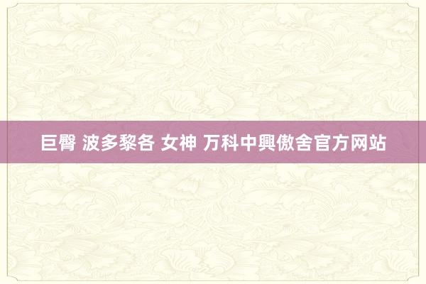 巨臀 波多黎各 女神 万科中興傲舍官方网站