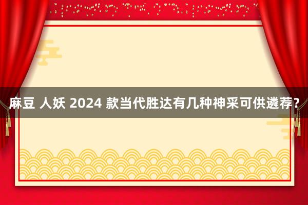 麻豆 人妖 2024 款当代胜达有几种神采可供遴荐？