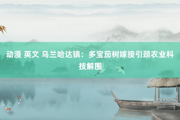 动漫 英文 乌兰哈达镇：多宝茄树嫁接引颈农业科技解围