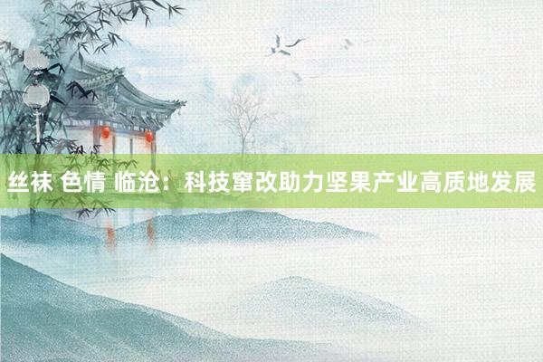 丝袜 色情 临沧：科技窜改助力坚果产业高质地发展