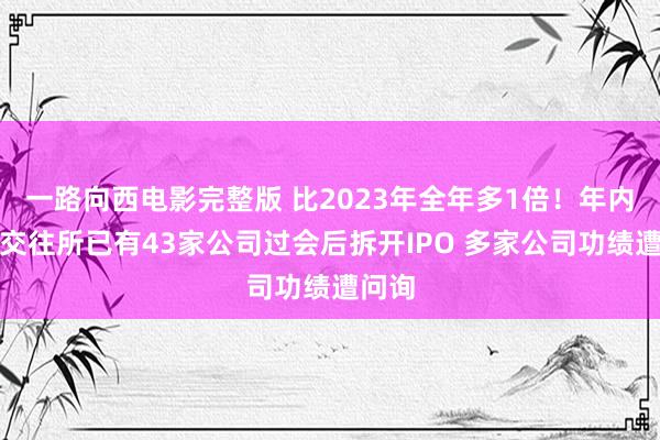 一路向西电影完整版 比2023年全年多1倍！年内沪深交往所已有43家公司过会后拆开IPO 多家公司功绩遭问询
