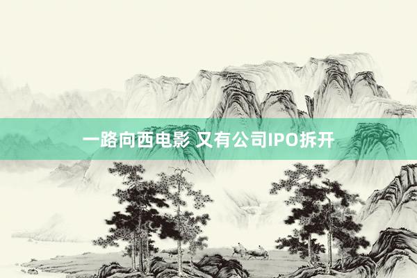 一路向西电影 又有公司IPO拆开