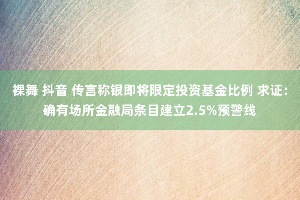裸舞 抖音 传言称银即将限定投资基金比例 求证：确有场所金融局条目建立2.5%预警线