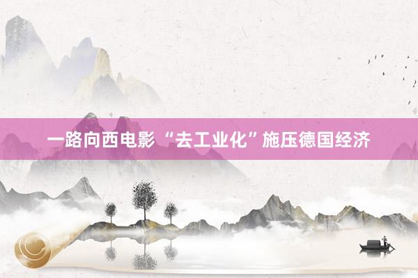 一路向西电影 “去工业化”施压德国经济