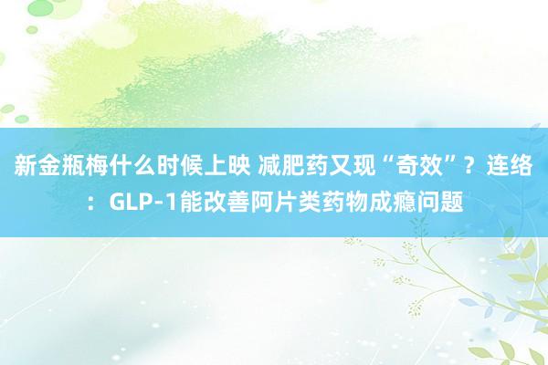 新金瓶梅什么时候上映 减肥药又现“奇效”？连络：GLP-1能改善阿片类药物成瘾问题