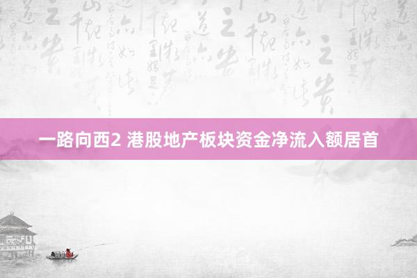 一路向西2 港股地产板块资金净流入额居首