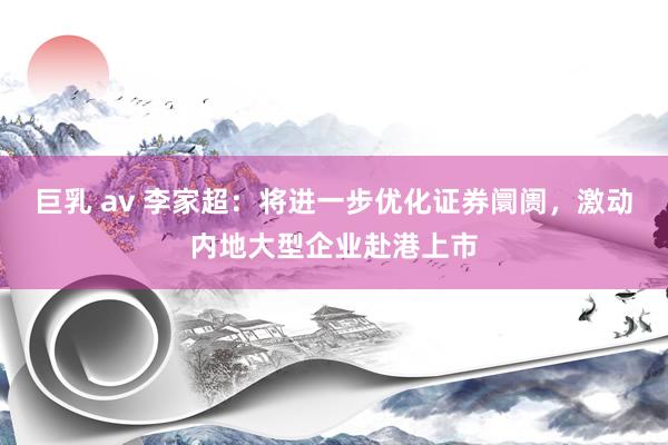 巨乳 av 李家超：将进一步优化证券阛阓，激动内地大型企业赴港上市