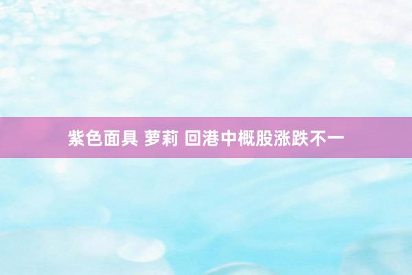 紫色面具 萝莉 回港中概股涨跌不一