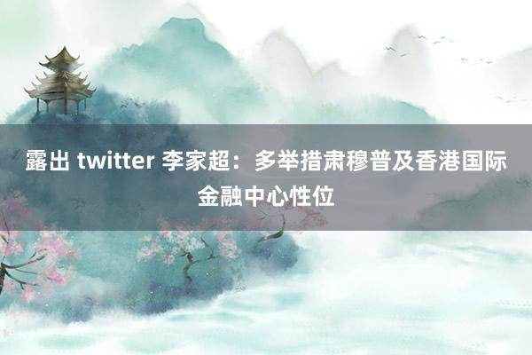 露出 twitter 李家超：多举措肃穆普及香港国际金融中心性位
