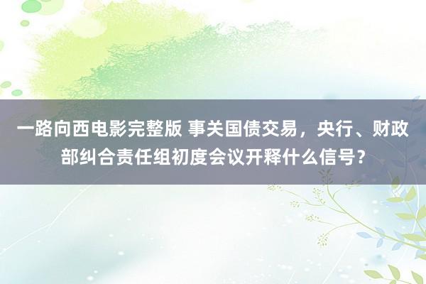 一路向西电影完整版 事关国债交易，央行、财政部纠合责任组初度会议开释什么信号？