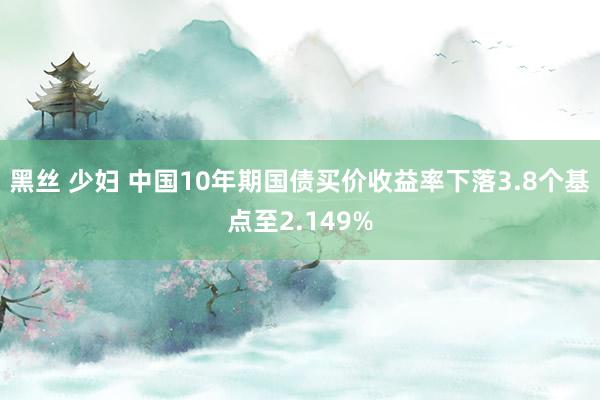 黑丝 少妇 中国10年期国债买价收益率下落3.8个基点至2.149%