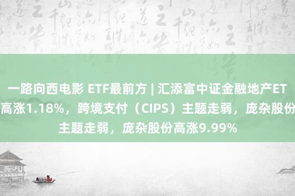 一路向西电影 ETF最前方 | 汇添富中证金融地产ETF(159931)高涨1.18%，跨境支付（CIPS）主题走弱，庞杂股份高涨9.99%