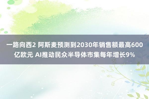一路向西2 阿斯麦预测到2030年销售额最高600亿欧元 AI推动民众半导体市集每年增长9%