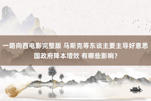 一路向西电影完整版 马斯克等东谈主要主导好意思国政府降本增效 有哪些影响？