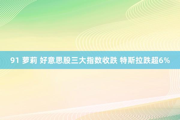 91 萝莉 好意思股三大指数收跌 特斯拉跌超6%