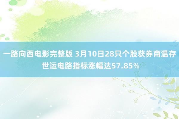 一路向西电影完整版 3月10日28只个股获券商温存 世运电路指标涨幅达57.85%