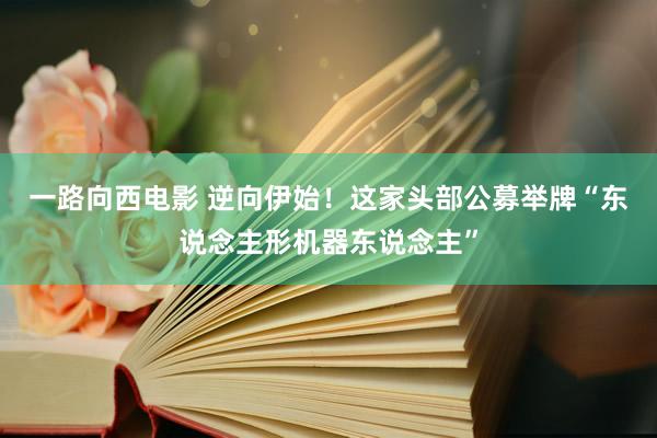一路向西电影 逆向伊始！这家头部公募举牌“东说念主形机器东说念主”