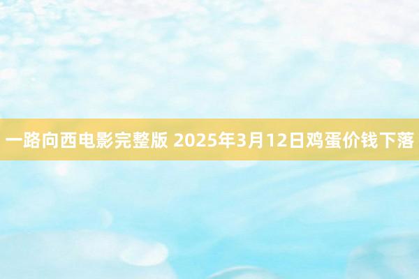 一路向西电影完整版 2025年3月12日鸡蛋价钱下落