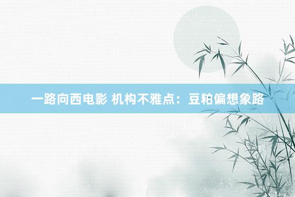 一路向西电影 机构不雅点：豆粕偏想象路