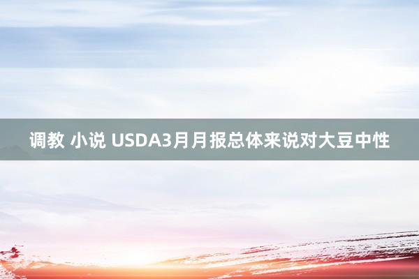 调教 小说 USDA3月月报总体来说对大豆中性