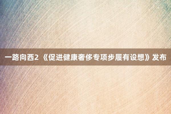 一路向西2 《促进健康奢侈专项步履有设想》发布