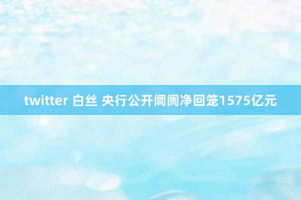 twitter 白丝 央行公开阛阓净回笼1575亿元