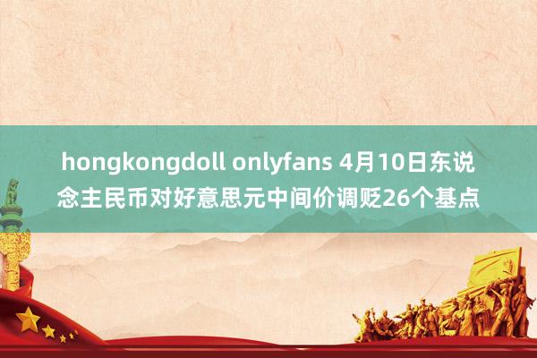 hongkongdoll onlyfans 4月10日东说念主民币对好意思元中间价调贬26个基点