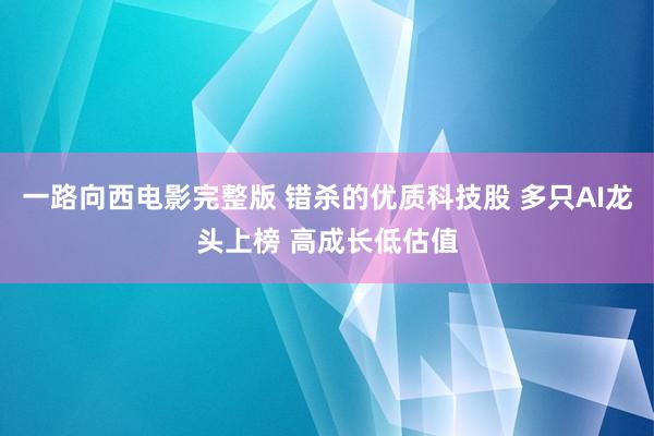 一路向西电影完整版 错杀的优质科技股 多只AI龙头上榜 高成长低估值