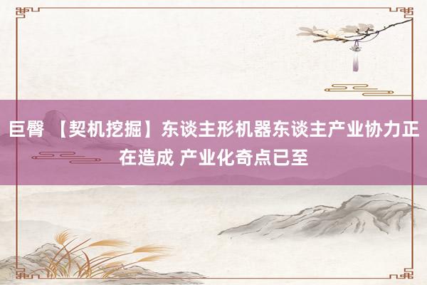 巨臀 【契机挖掘】东谈主形机器东谈主产业协力正在造成 产业化奇点已至