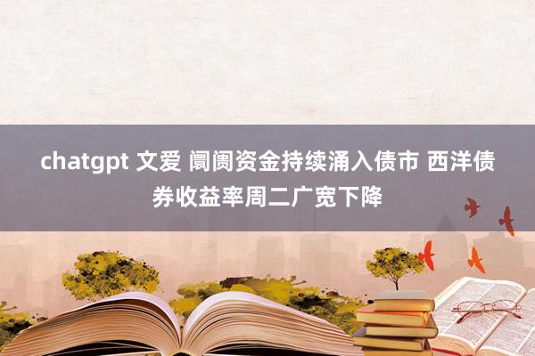 chatgpt 文爱 阛阓资金持续涌入债市 西洋债券收益率周二广宽下降