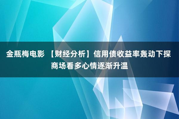 金瓶梅电影 【财经分析】信用债收益率轰动下探 商场看多心情逐渐升温
